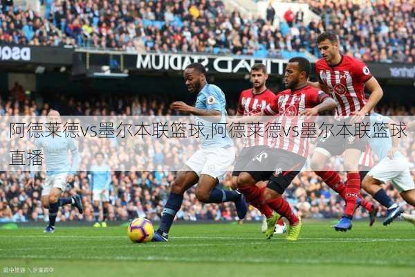 阿德莱德vs墨尔本联篮球,阿德莱德vs墨尔本联篮球直播