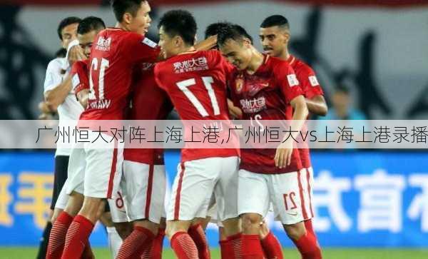 广州恒大对阵上海上港,广州恒大vs上海上港录播