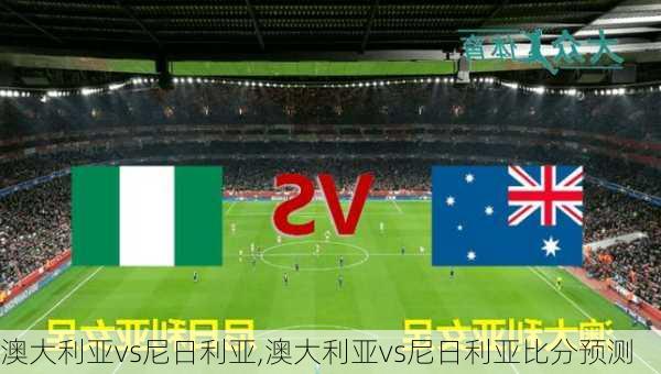 澳大利亚vs尼日利亚,澳大利亚vs尼日利亚比分预测