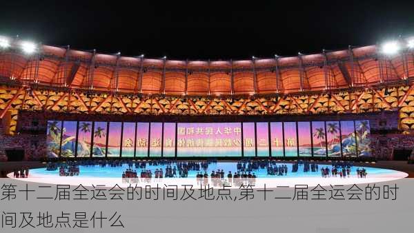 第十二届全运会的时间及地点,第十二届全运会的时间及地点是什么