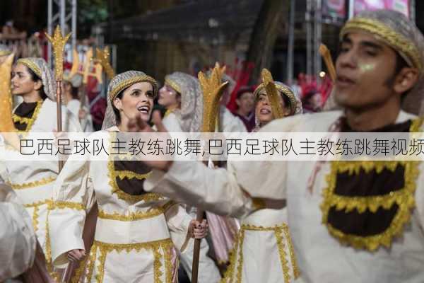 巴西足球队主教练跳舞,巴西足球队主教练跳舞视频