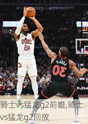 骑士vs猛龙g2前瞻,骑士vs猛龙g2回放