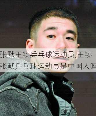 张默王臻乒乓球运动员,王臻张默乒乓球运动员是中国人吗