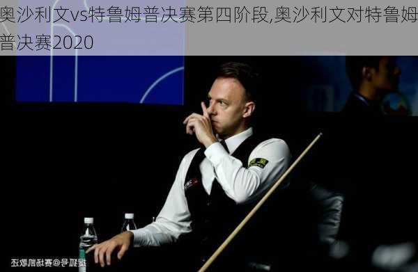 奥沙利文vs特鲁姆普决赛第四阶段,奥沙利文对特鲁姆普决赛2020