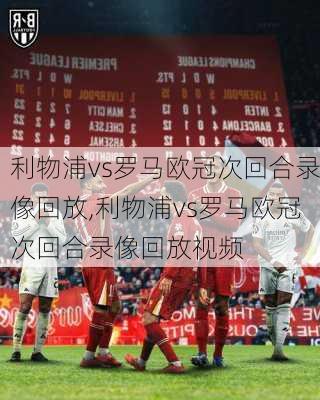 利物浦vs罗马欧冠次回合录像回放,利物浦vs罗马欧冠次回合录像回放视频