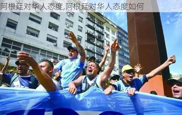 阿根廷对华人态度,阿根廷对华人态度如何