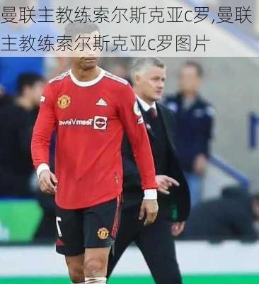 曼联主教练索尔斯克亚c罗,曼联主教练索尔斯克亚c罗图片