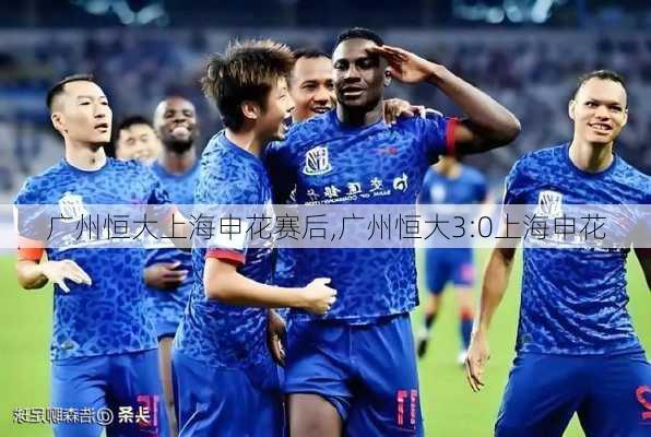 广州恒大上海申花赛后,广州恒大3:0上海申花
