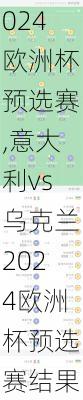 意大利vs乌克兰2024欧洲杯预选赛,意大利vs乌克兰2024欧洲杯预选赛结果