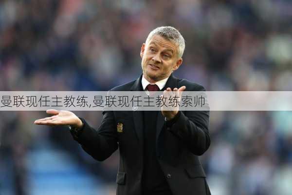 曼联现任主教练,曼联现任主教练索帅