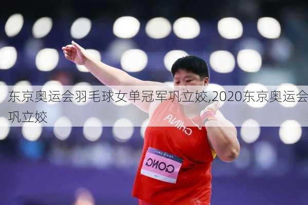 东京奥运会羽毛球女单冠军巩立姣,2020东京奥运会巩立姣