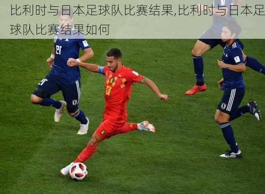 比利时与日本足球队比赛结果,比利时与日本足球队比赛结果如何