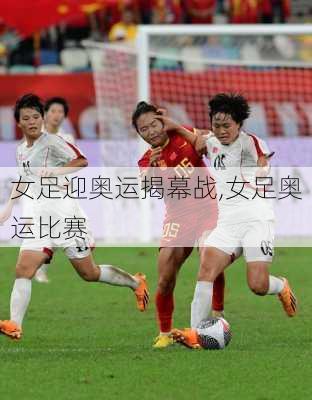 女足迎奥运揭幕战,女足奥运比赛