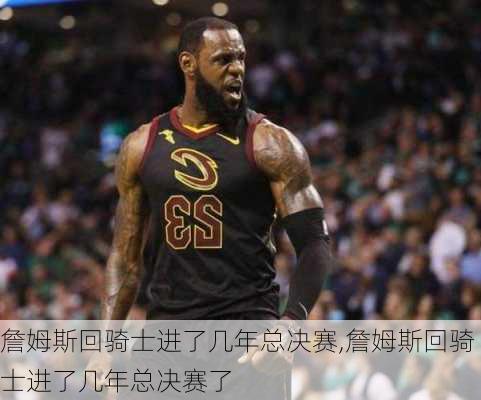 詹姆斯回骑士进了几年总决赛,詹姆斯回骑士进了几年总决赛了