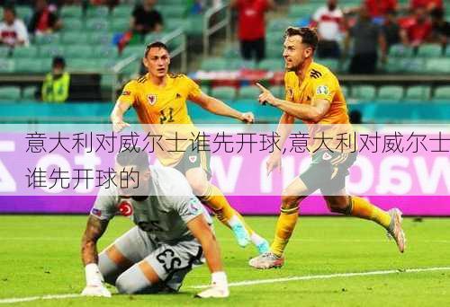 意大利对威尔士谁先开球,意大利对威尔士谁先开球的