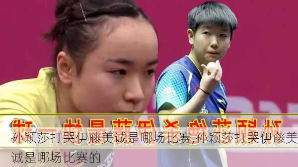 孙颖莎打哭伊藤美诚是哪场比赛,孙颖莎打哭伊藤美诚是哪场比赛的