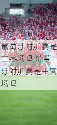 葡萄牙附加赛是主客场吗,葡萄牙附加赛是主客场吗