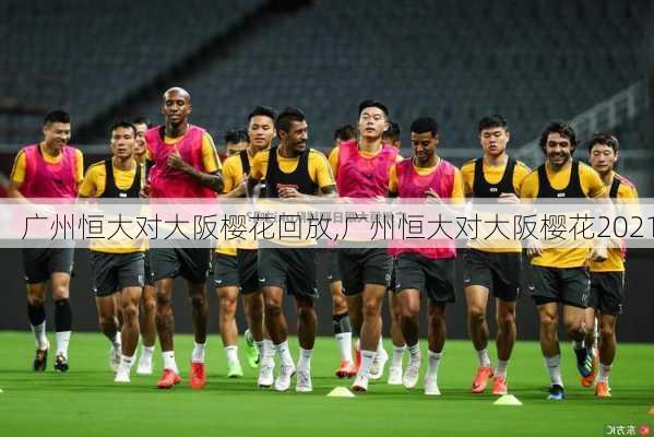 广州恒大对大阪樱花回放,广州恒大对大阪樱花2021