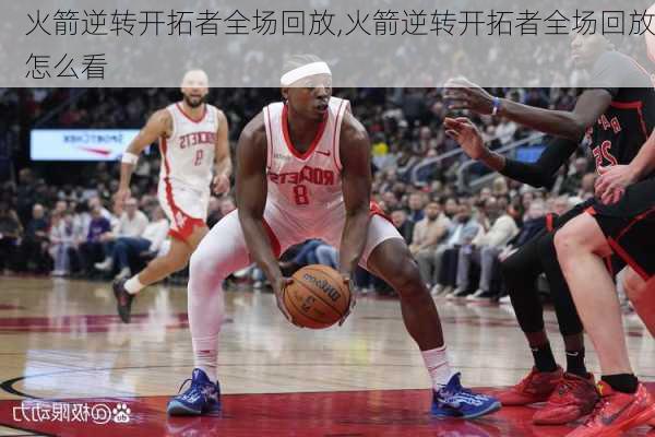 火箭逆转开拓者全场回放,火箭逆转开拓者全场回放怎么看