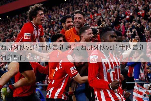 西班牙队vs瑞士队最新消息,西班牙队vs瑞士队最新消息新闻