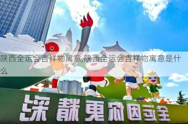 陕西全运会吉祥物寓意,陕西全运会吉祥物寓意是什么
