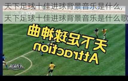 天下足球十佳进球背景音乐是什么,天下足球十佳进球背景音乐是什么歌