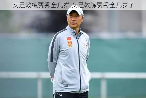 女足教练贾秀全几岁,女足教练贾秀全几岁了