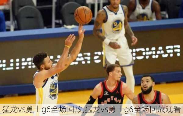 猛龙vs勇士g6全场回放,猛龙vs勇士g6全场回放观看