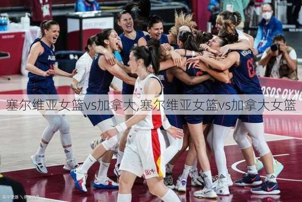 塞尔维亚女篮vs加拿大,塞尔维亚女篮vs加拿大女篮
