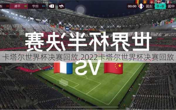 卡塔尔世界杯决赛回放,2022卡塔尔世界杯决赛回放