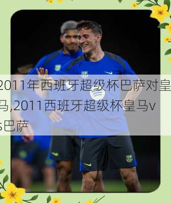 2011年西班牙超级杯巴萨对皇马,2011西班牙超级杯皇马vs巴萨