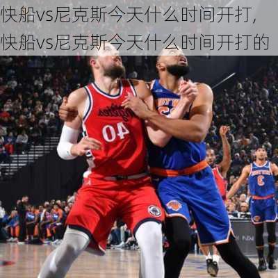 快船vs尼克斯今天什么时间开打,快船vs尼克斯今天什么时间开打的