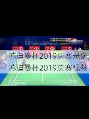 苏迪曼杯2019决赛录像,苏迪曼杯2019决赛视频