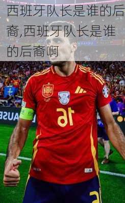 西班牙队长是谁的后裔,西班牙队长是谁的后裔啊