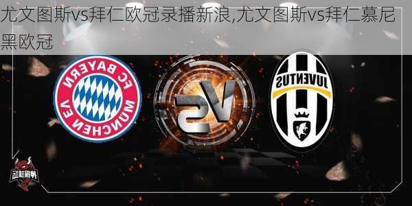 尤文图斯vs拜仁欧冠录播新浪,尤文图斯vs拜仁慕尼黑欧冠