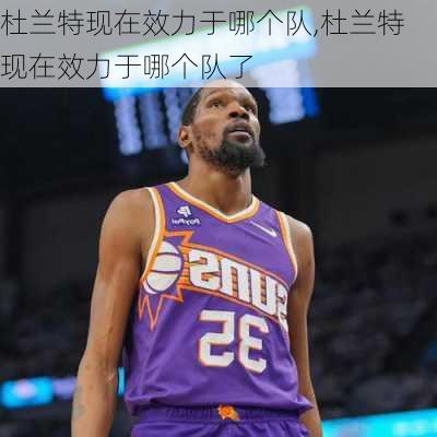 杜兰特现在效力于哪个队,杜兰特现在效力于哪个队了