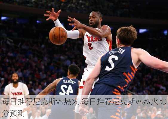 每日推荐尼克斯vs热火,每日推荐尼克斯vs热火比分预测