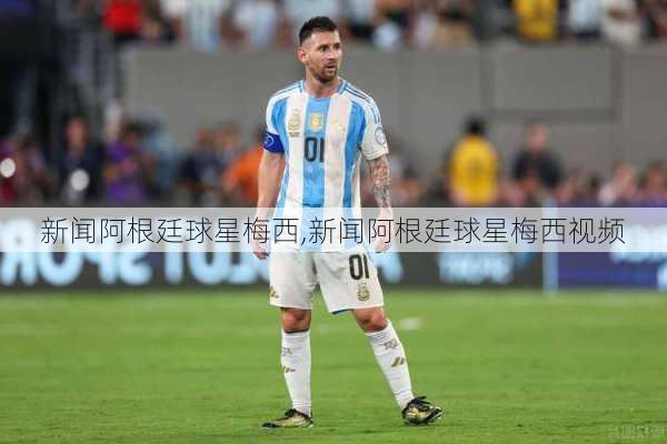 新闻阿根廷球星梅西,新闻阿根廷球星梅西视频