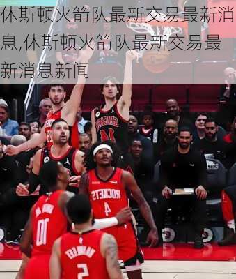 休斯顿火箭队最新交易最新消息,休斯顿火箭队最新交易最新消息新闻