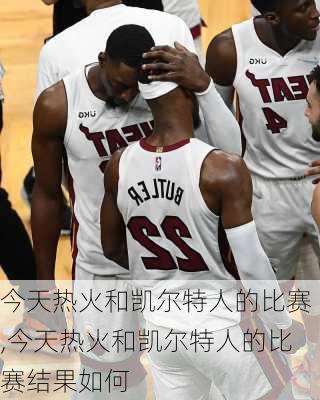今天热火和凯尔特人的比赛,今天热火和凯尔特人的比赛结果如何