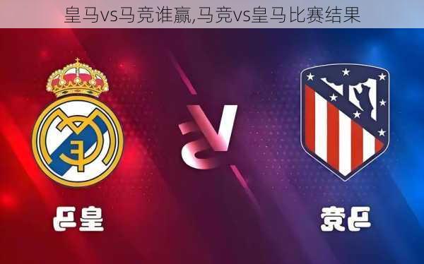 皇马vs马竞谁赢,马竞vs皇马比赛结果