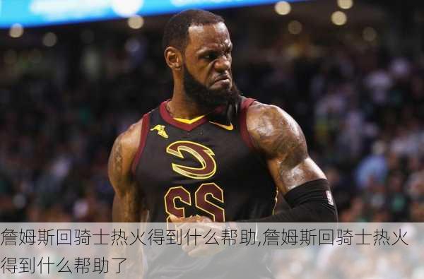 詹姆斯回骑士热火得到什么帮助,詹姆斯回骑士热火得到什么帮助了