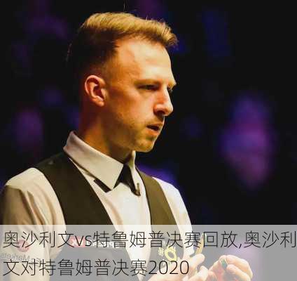 奥沙利文vs特鲁姆普决赛回放,奥沙利文对特鲁姆普决赛2020