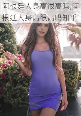 阿根廷人身高很高吗,阿根廷人身高很高吗知乎