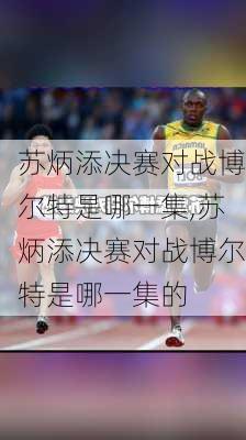 苏炳添决赛对战博尔特是哪一集,苏炳添决赛对战博尔特是哪一集的
