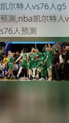 凯尔特人vs76人g5预测,nba凯尔特人vs76人预测