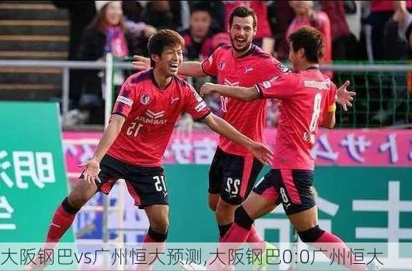 大阪钢巴vs广州恒大预测,大阪钢巴0:0广州恒大