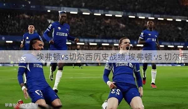 埃弗顿vs切尔西历史战绩,埃弗顿 vs 切尔西