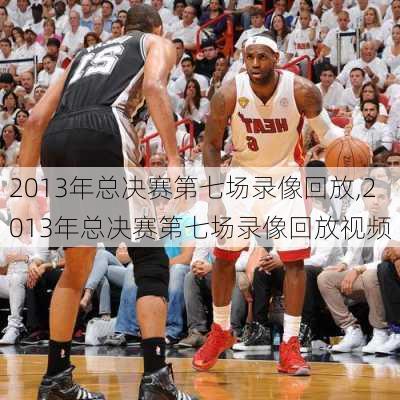 2013年总决赛第七场录像回放,2013年总决赛第七场录像回放视频