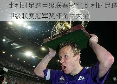 比利时足球甲级联赛冠军,比利时足球甲级联赛冠军奖杯图片大全